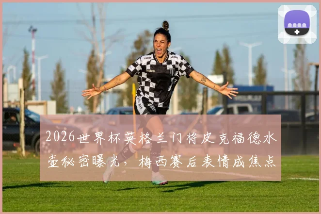 2026世界杯英格兰门将皮克福德水壶秘密曝光，梅西赛后表情成焦点，扑点球攻略引热议