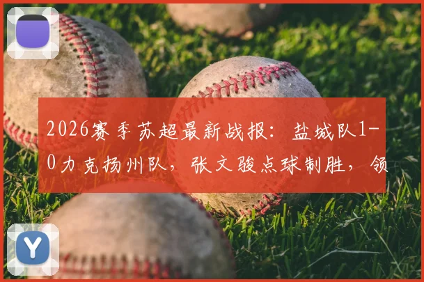 2026赛季苏超最新战报:盐城队1-0力克扬州队,张文骏点球制胜,领跑积分榜背后的战术解读