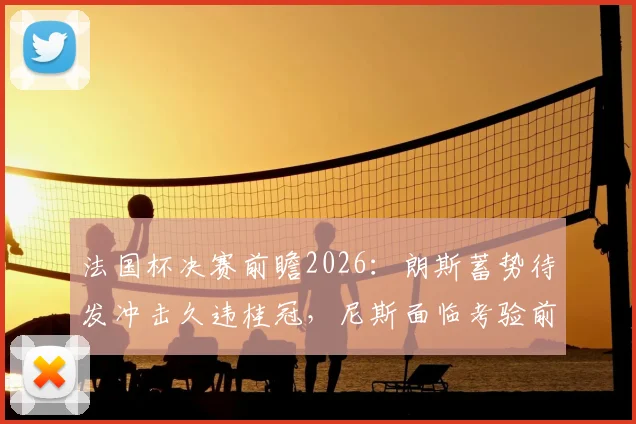 法国杯决赛前瞻2026：朗斯蓄势待发冲击久违桂冠，尼斯面临考验前景解析