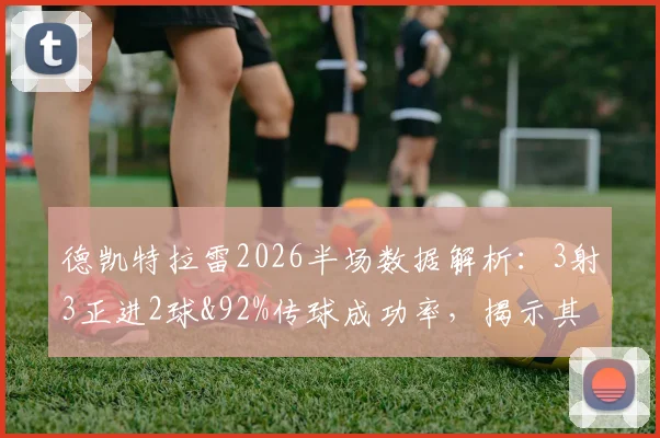 德凯特拉雷2026半场数据解析：3射3正进2球&92%传球成功率，揭示其近期状态爆发与战术价值