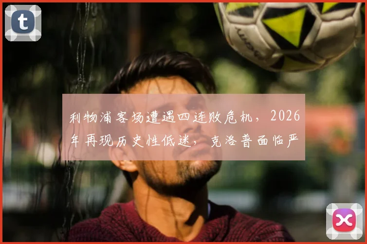 利物浦客场遭遇四连败危机，2026年再现历史性低迷，克洛普面临严峻考验，红军球迷热议破局之道