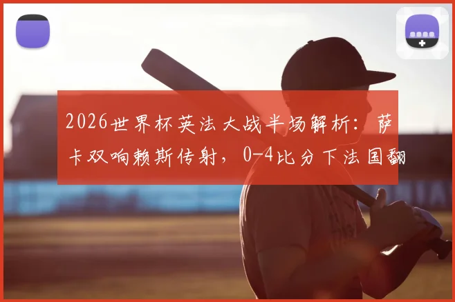 2026世界杯英法大战半场解析：萨卡双响赖斯传射，0-4比分下法国翻盘可能探讨