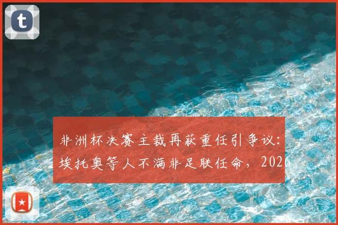 非洲杯决赛主裁再获重任引争议：埃托奥等人不满非足联任命，2026关键赛事裁判公正性遭质疑