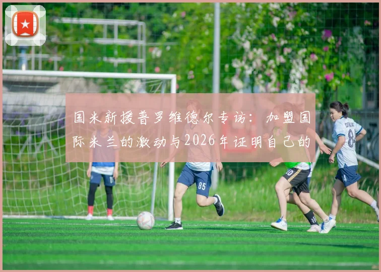 国米新援普罗维德尔专访：加盟国际米兰的激动与2026年证明自己的决心