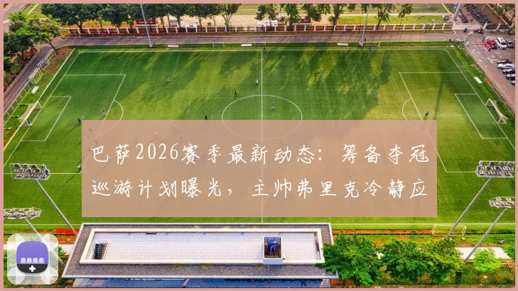 巴萨2026赛季最新动态：筹备夺冠巡游计划曝光，主帅弗里克冷静应对引关注