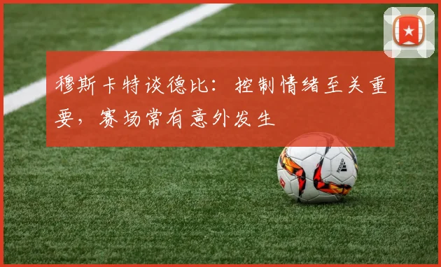 穆斯卡特谈德比:控制情绪至关重要,赛场常有意外发生