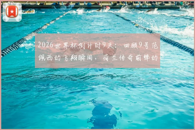 2026世界杯倒计时9天：回顾9号范佩西的飞翔瞬间，荷兰传奇前锋的生涯高光与评价