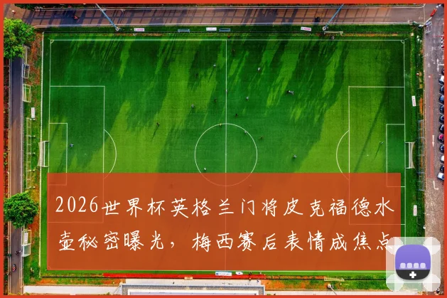 2026世界杯英格兰门将皮克福德水壶秘密曝光，梅西赛后表情成焦点，扑点球攻略引热议