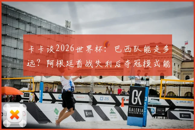 卡卡谈2026世界杯：巴西队能走多远？阿根廷首战失利后夺冠模式能否复制？