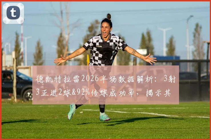 德凯特拉雷2026半场数据解析：3射3正进2球&92%传球成功率，揭示其近期状态爆发与战术价值