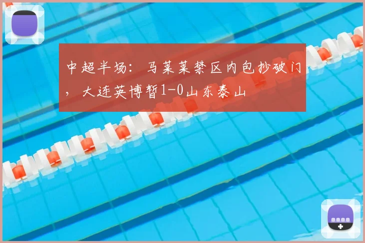 中超半场：马莱莱禁区内包抄破门，大连英博暂1-0山东泰山