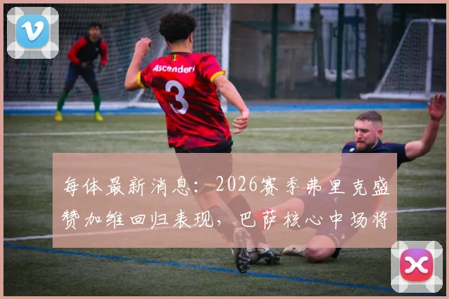 每体最新消息:2026赛季弗里克盛赞加维回归表现,巴萨核心中场将成下半程关键人物