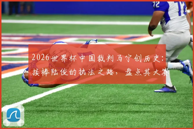 2026世界杯中国裁判马宁创历史：接棒陆俊的执法之路，盘点其大赛风格与入选历程