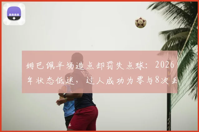 姆巴佩半场造点却罚失点球：2026年状态低迷，过人成功为零与8次丢球成关键症结