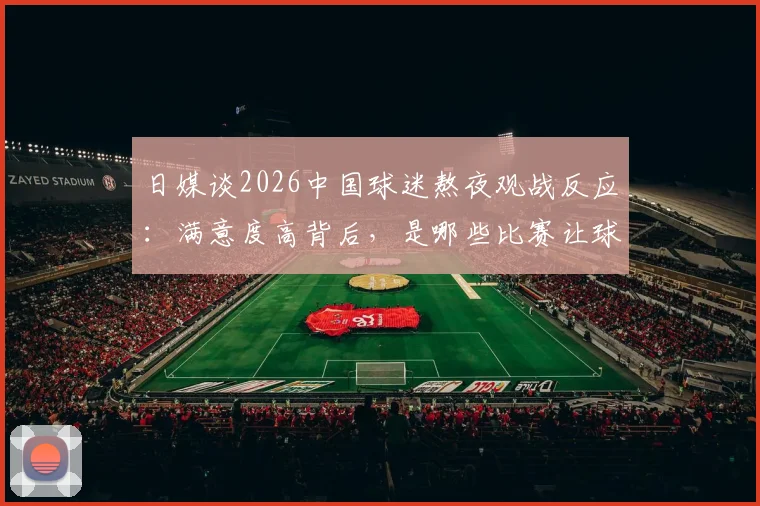 日媒谈2026中国球迷熬夜观战反应:满意度高背后,是哪些比赛让球迷直呼值得?