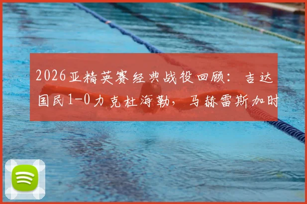 2026亚精英赛经典战役回顾：吉达国民1-0力克杜海勒，马赫雷斯加时赛上演致命一击