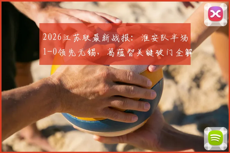 2026江苏联最新战报:淮安队半场1-0领先无锡,葛蕴智关键破门全解析