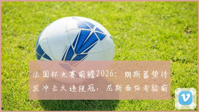 法国杯决赛前瞻2026：朗斯蓄势待发冲击久违桂冠，尼斯面临考验前景解析