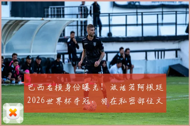 巴西名模身份曝光!放话若阿根廷2026世界杯夺冠,将在私密部位文梅西致敬,引爆南美足球恩怨话题