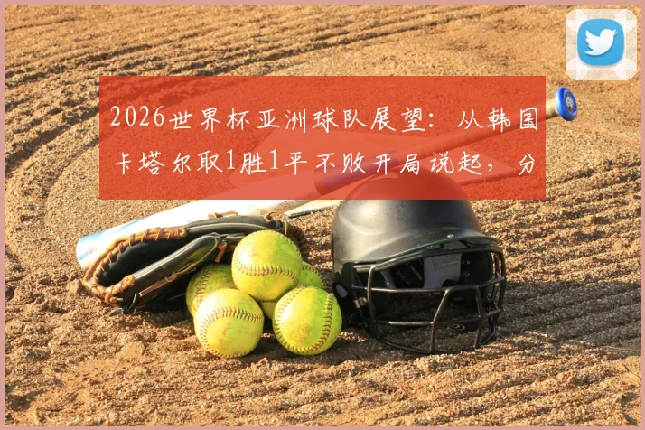 2026世界杯亚洲球队展望：从韩国卡塔尔取1胜1平不败开局说起，分析亚洲足球真实竞争力与爆冷可能
