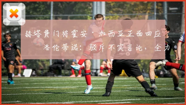 赫塔费门将霍安·加西亚正面回应弗洛伦蒂诺：驳斥不实言论，全力冲击萨莫拉奖与2026世界杯