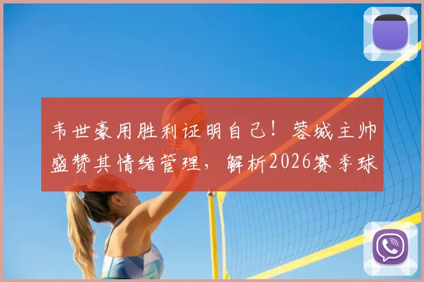 韦世豪用胜利证明自己!蓉城主帅盛赞其情绪管理,解析2026赛季球队核心竞争力
