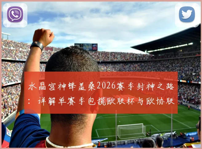 水晶宫神锋盖桑2026赛季封神之路：详解单赛季包揽欧联杯与欧协联双冠王历史性成就，附关键数据与里程碑回顾