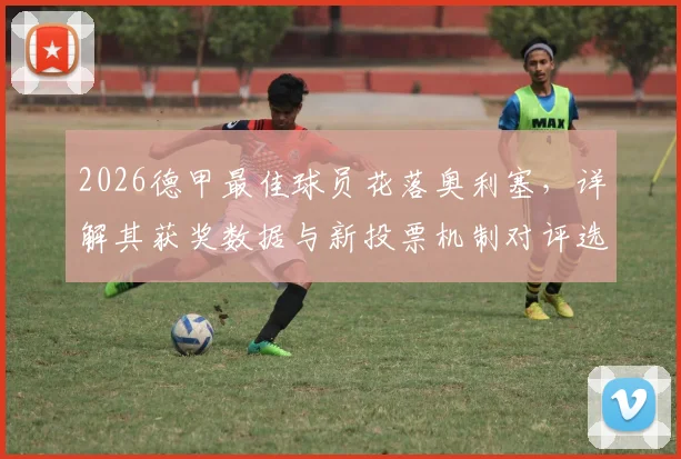 2026德甲最佳球员花落奥利塞,详解其获奖数据与新投票机制对评选格局的影响