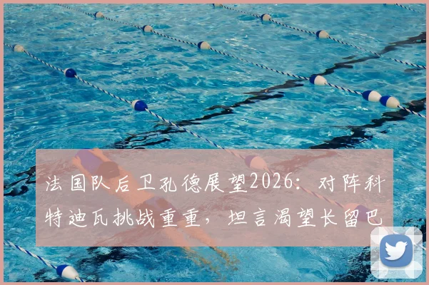 法国队后卫孔德展望2026:对阵科特迪瓦挑战重重,坦言渴望长留巴萨实现生涯抱负