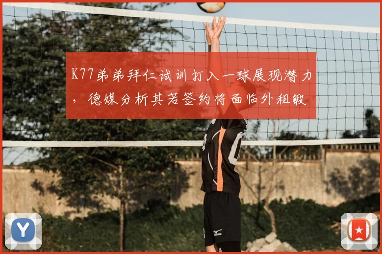 K77弟弟拜仁试训打入一球展现潜力，德媒分析其若签约将面临外租锻炼