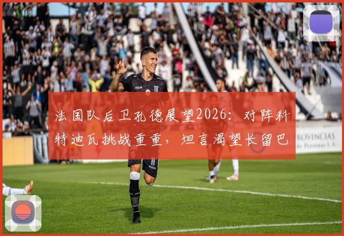 法国队后卫孔德展望2026:对阵科特迪瓦挑战重重,坦言渴望长留巴萨实现生涯抱负