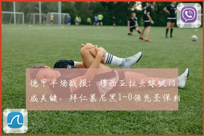 德甲半场战报:穆西亚拉头球破门成关键,拜仁慕尼黑1-0领先圣保利,附2026年半场战术复盘