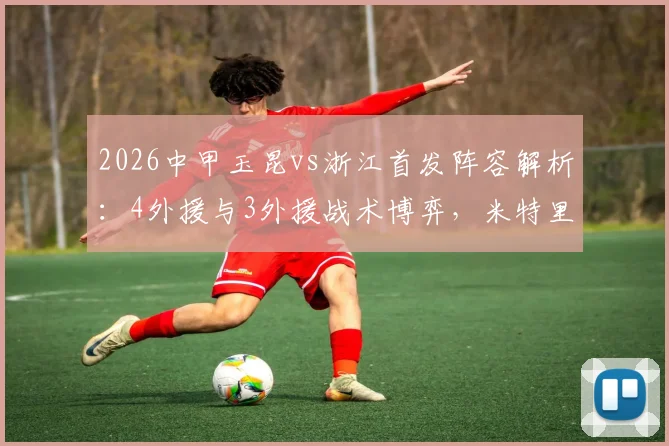 2026中甲玉昆vs浙江首发阵容解析：4外援与3外援战术博弈，米特里策复出影响几何，王钰栋首发表现前瞻