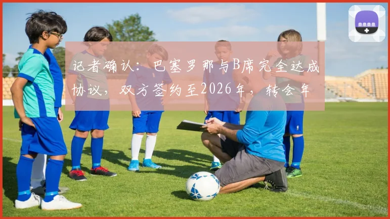 记者确认:巴塞罗那与B席完全达成协议,双方签约至2026年,转会年薪细节曝光
