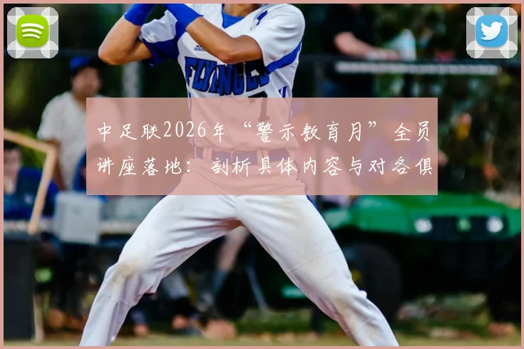 中足联2026年“警示教育月”全员讲座落地：剖析具体内容与对各俱乐部的深远影响