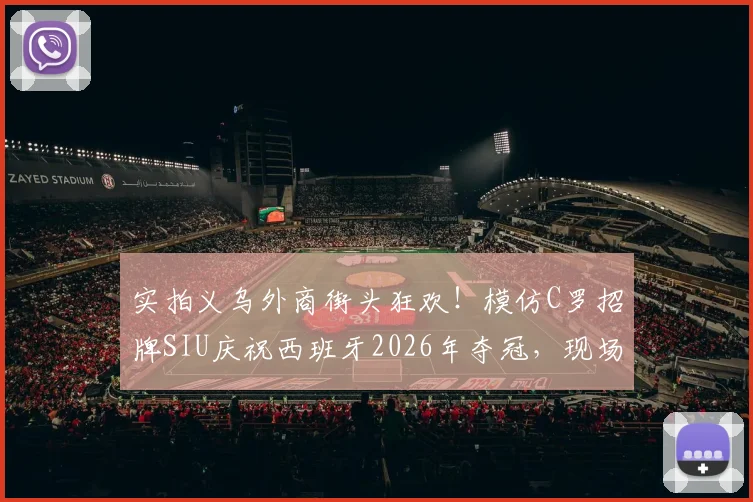 实拍义乌外商街头狂欢！模仿C罗招牌SIU庆祝西班牙2026年夺冠，现场视频欢乐爆棚
