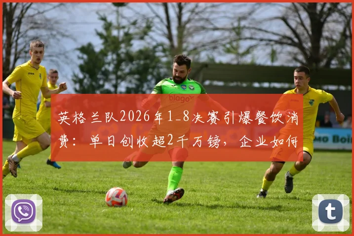 英格兰队2026年1_8决赛引爆餐饮消费：单日创收超2千万镑，企业如何应对员工“看球假”激增？