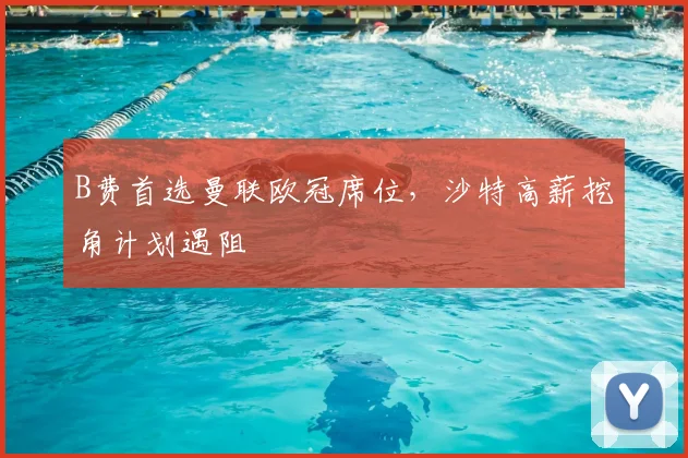 B费首选曼联欧冠席位,沙特高薪挖角计划遇阻