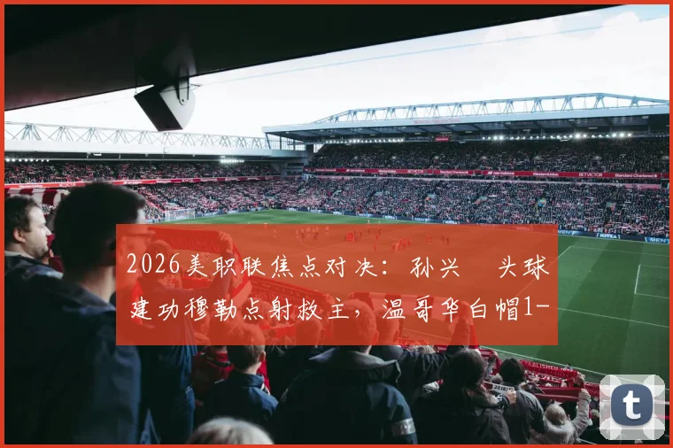 2026美职联焦点对决:孙兴慜头球建功穆勒点射救主,温哥华白帽1-1憾平洛杉矶FC精彩回顾