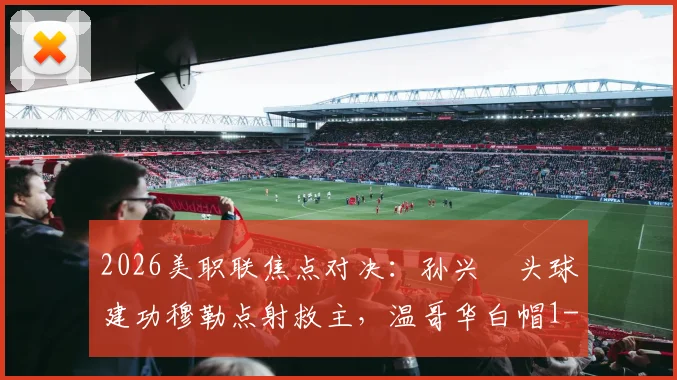 2026美职联焦点对决：孙兴慜头球建功穆勒点射救主，温哥华白帽1-1憾平洛杉矶FC精彩回顾