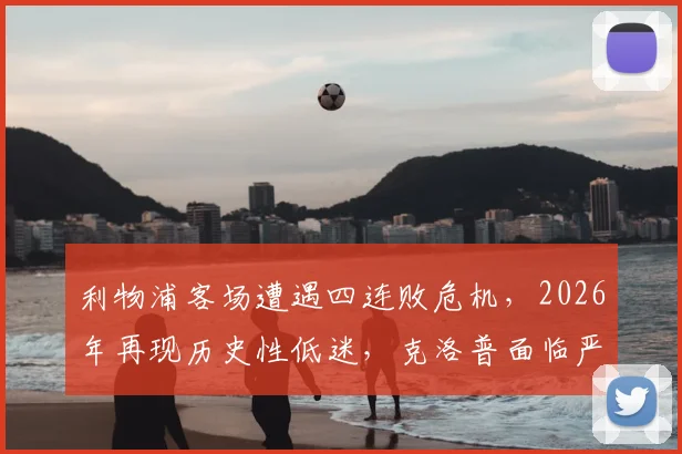 利物浦客场遭遇四连败危机，2026年再现历史性低迷，克洛普面临严峻考验，红军球迷热议破局之道