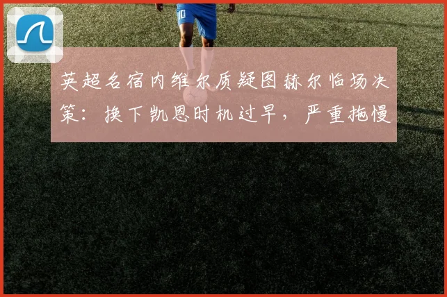英超名宿内维尔质疑图赫尔临场决策：换下凯恩时机过早，严重拖慢拜仁反击节奏