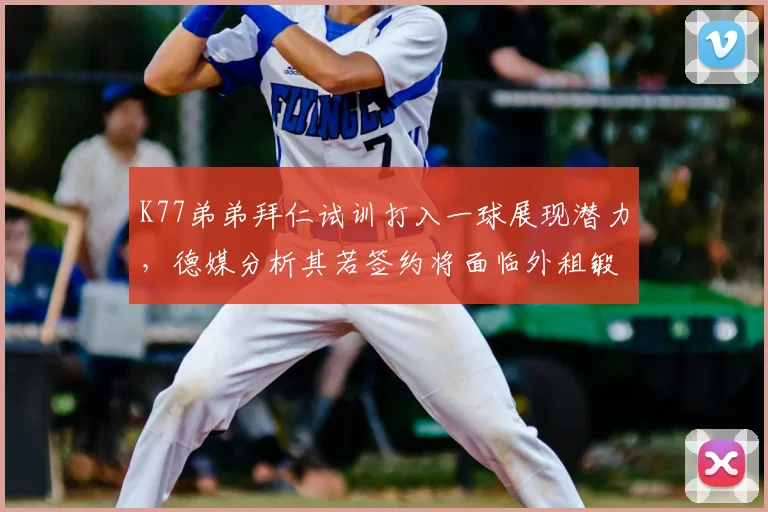 K77弟弟拜仁试训打入一球展现潜力,德媒分析其若签约将面临外租锻炼