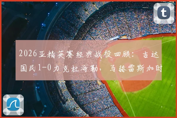 2026亚精英赛经典战役回顾：吉达国民1-0力克杜海勒，马赫雷斯加时赛上演致命一击