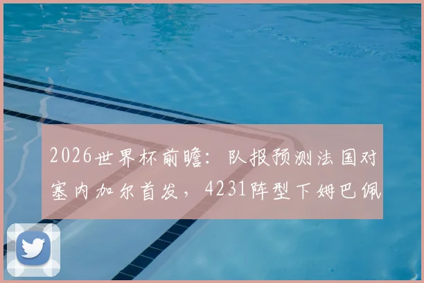 2026世界杯前瞻:队报预测法国对塞内加尔首发,4231阵型下姆巴佩如何突前破局