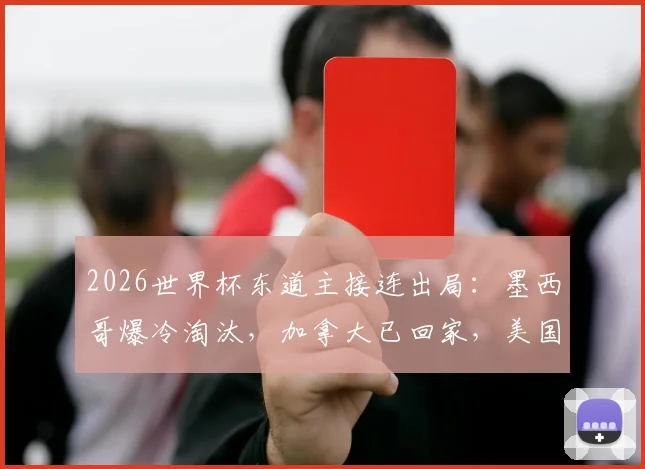 2026世界杯东道主接连出局:墨西哥爆冷淘汰,加拿大已回家,美国队背水一战