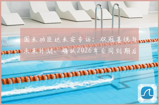 国米功臣达米安专访：双冠喜悦与未来计划，确认2026年合同到期后欲在蓝黑军团挂靴