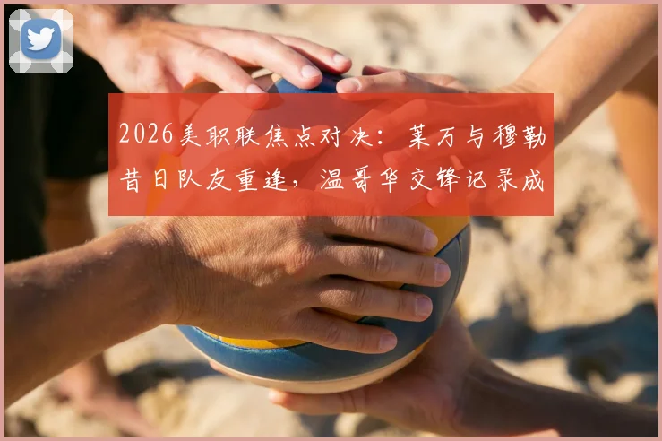 2026美职联焦点对决：莱万与穆勒昔日队友重逢，温哥华交锋记录成关键看点