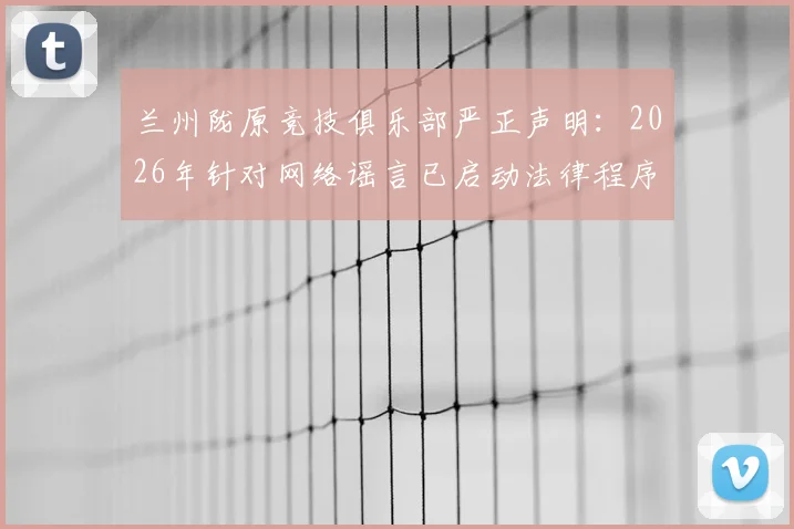 兰州陇原竞技俱乐部严正声明：2026年针对网络谣言已启动法律程序并收集证据，附俱乐部背景介绍