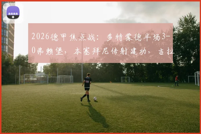 2026德甲焦点战：多特蒙德半场3-0弗赖堡，本塞拜尼传射建功，吉拉西、马努-拜尔破门全记录